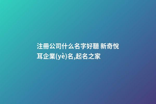 注冊公司什么名字好聽 新奇悅耳企業(yè)名,起名之家